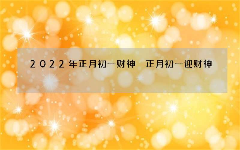 2022年正月初一财神 正月初一迎财神